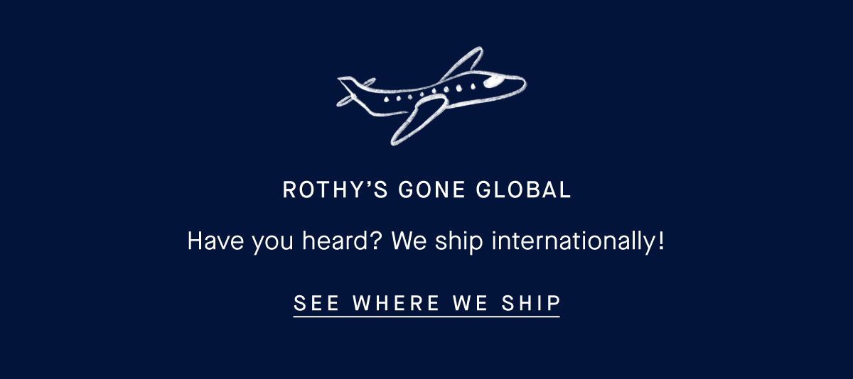 Rothy’s gone global. Have you heard? We ship internationally! SEE WHERE WE SHIP 