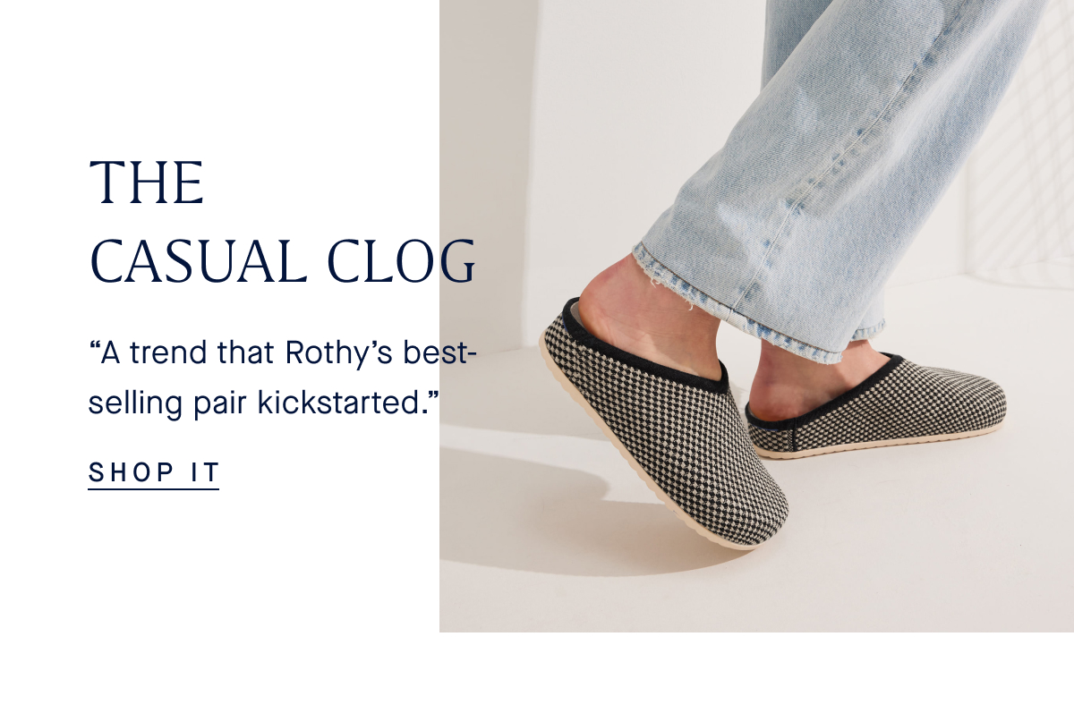 THE CASUAL CLOG “A trend that Rothy’s best-selling pair kickstarted.” SHOP IT