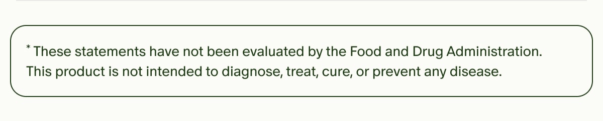 *These statements have not been evaluated by the Food and Drug Administration. This product is not intended to diagnose, treat, cure, or prevent any disease.