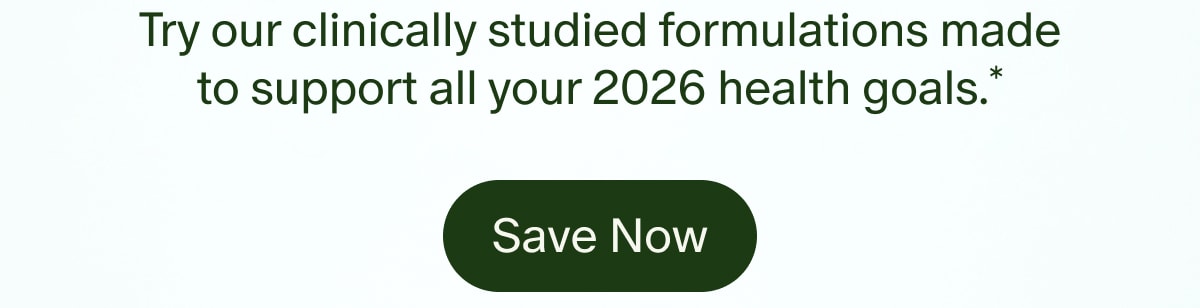 Try our clinically studied formulations made to support all your 2026 health goals.* | Save Now