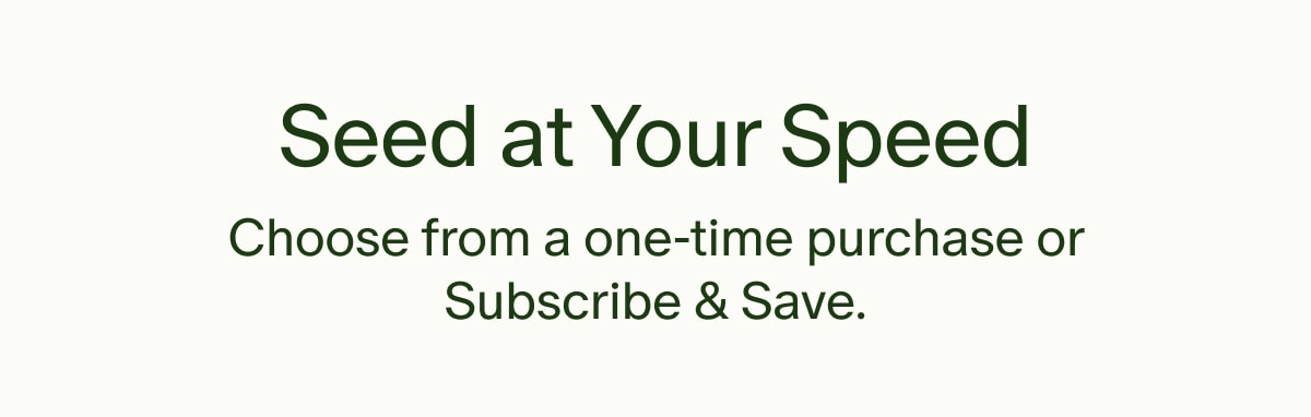 Seed at Your Speed | Choose from a one-time purchase or Subscribe & Save.