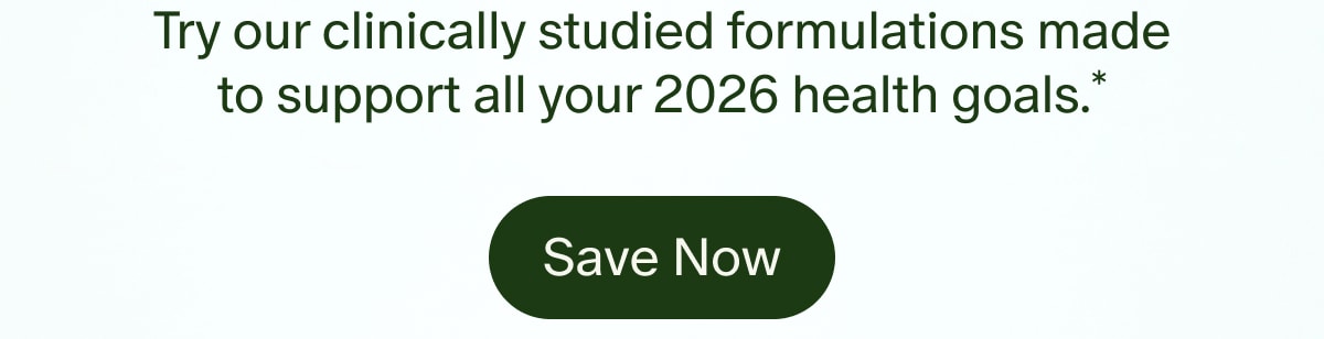 Try our clinically studied formulations made to support all your 2026 health goals.* | Save Now