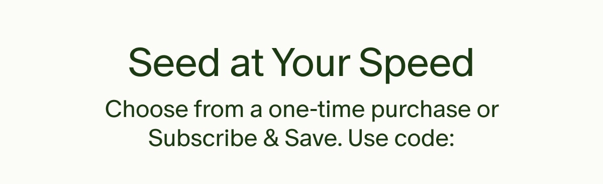 Seed at Your Speed | Choose from a one-time purchase or Subscribe & Save. Use code: