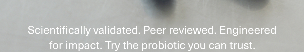 Scientifically validated. Peer reviewed. Engineered for impact. Try the probiotic you can trust.