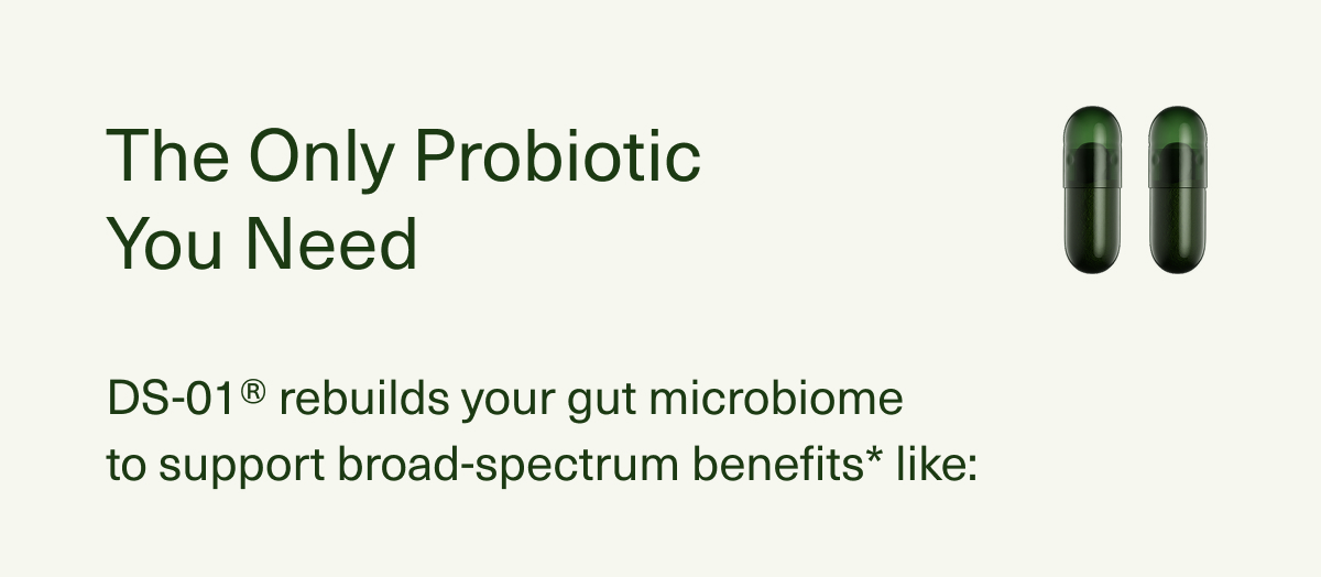 The Only Probiotic You Need | DS-01® rebuilds your gut microbiome to support broad-spectrum benefits* like: