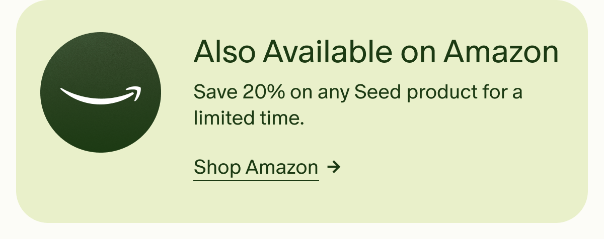 Also Available on Amazon | Save 20% on any Seed product for a limited time. | Shop Amazon