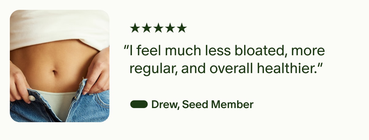 5 Star | “I feel much less bloated, more regular, and overall healthier.” — Drew, Seed Member