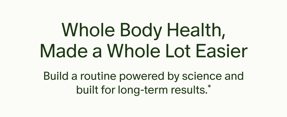 Whole Body Health, Made a Whole Lot Easier | Build a routine powered by science and built for long-term results.*