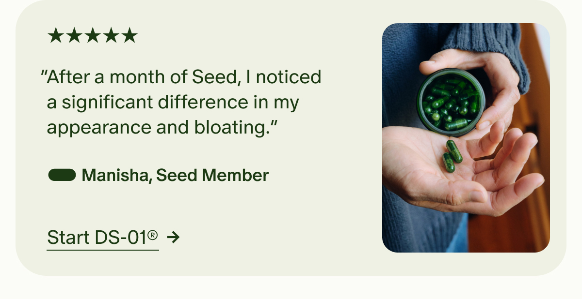 5 Star | “After a month of Seed, I noticed a significant difference in my appearance and bloating.”- Manisha, Seed Member | Start DS-01®