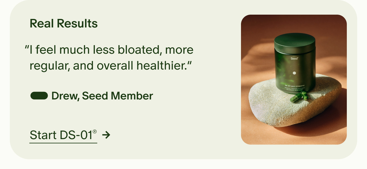 Real Results | “I feel much less bloated, more regular, and overall healthier.” — Drew, Seed Member | Start DS-01®