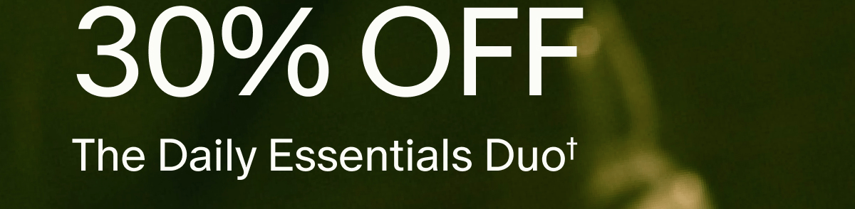 30% OFF | The Daily Essentials Duo† | ENDS SOON
