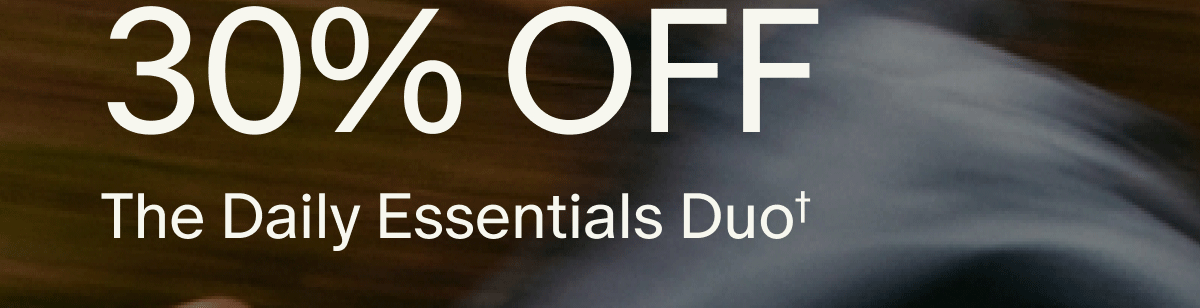 30% OFF | The Daily Essentials Duo† | ENDS TONIGHT