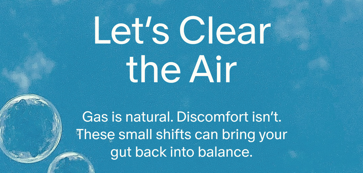 Let’s Clear the Air | Gas is natural. Discomfort isn’t. These small shifts can bring your gut back into balance.