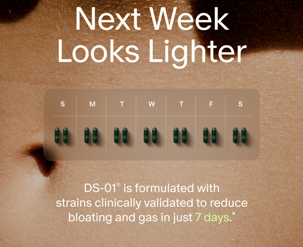 Next Week Looks Lighter | DS-01® is formulated with strains clinically validated to reduce bloating and gas in just 7 days.*