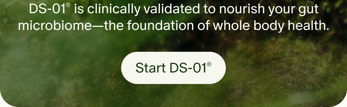 DS-01® is clinically validated to nourish your gut microbiome—the foundation of whole body health. | Start DS-01®