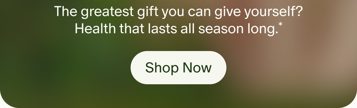 The greatest gift you can give yourself? Health that lasts all season long.* | Shop Now