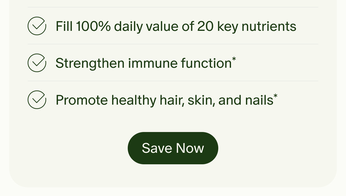 Fill 100% daily value of 20 key nutrients | Strengthen immune function* | Promote healthy hair, skin, and nails* | Save Now