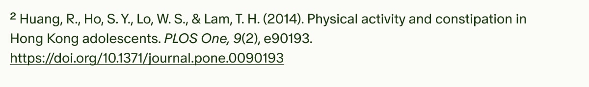 ²Huang, R., Ho, S. Y., Lo, W. S., & Lam, T. H. (2014). Physical activity and constipation in Hong Kong adolescents. PLOS One, 9(2), e90193. https://doi.org/10.1371/journal.pone.0090193