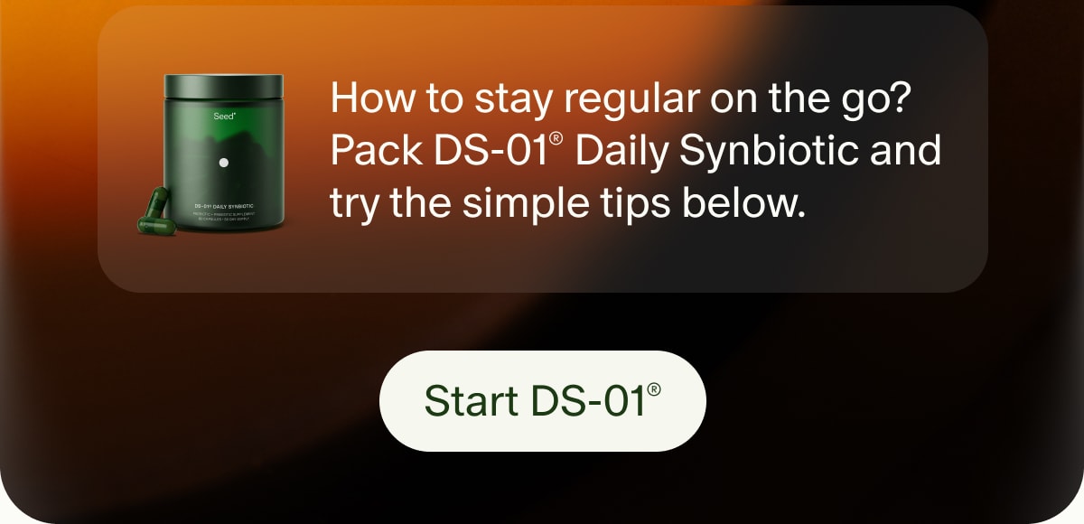 How to stay regular on the go? Pack DS-01® Daily Synbiotic and try the simple tips below. | Start DS-01®