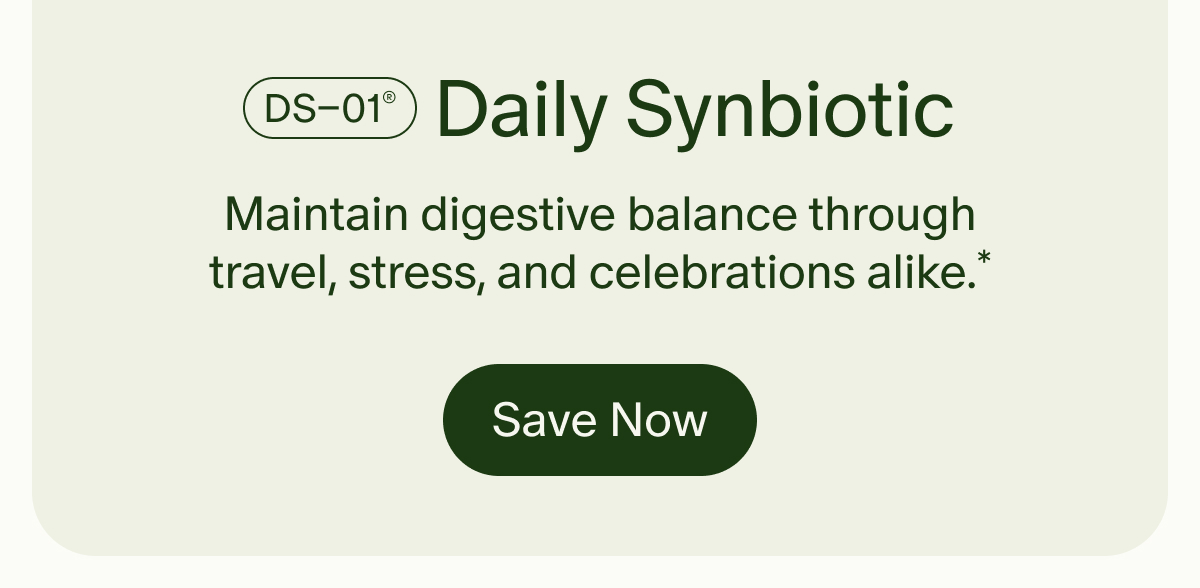 DS–01® Daily Synbiotic | Maintain digestive balance through travel, stress, and celebrations alike.* | Save Now