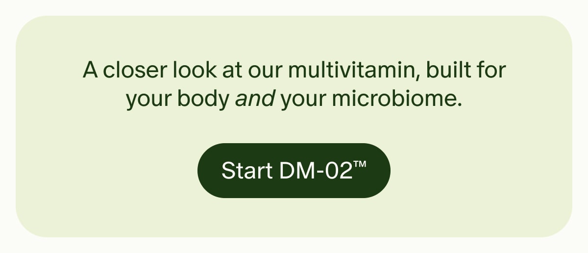 A closer look at our multivitamin, built for your body and your microbiome. | Start DM-02™