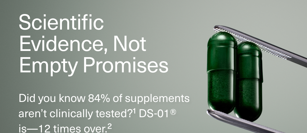 Scientific Evidence, Not Empty Promises | Did you know 84% of supplements aren’t clinically tested?¹ DS-01® is—12 times over.²