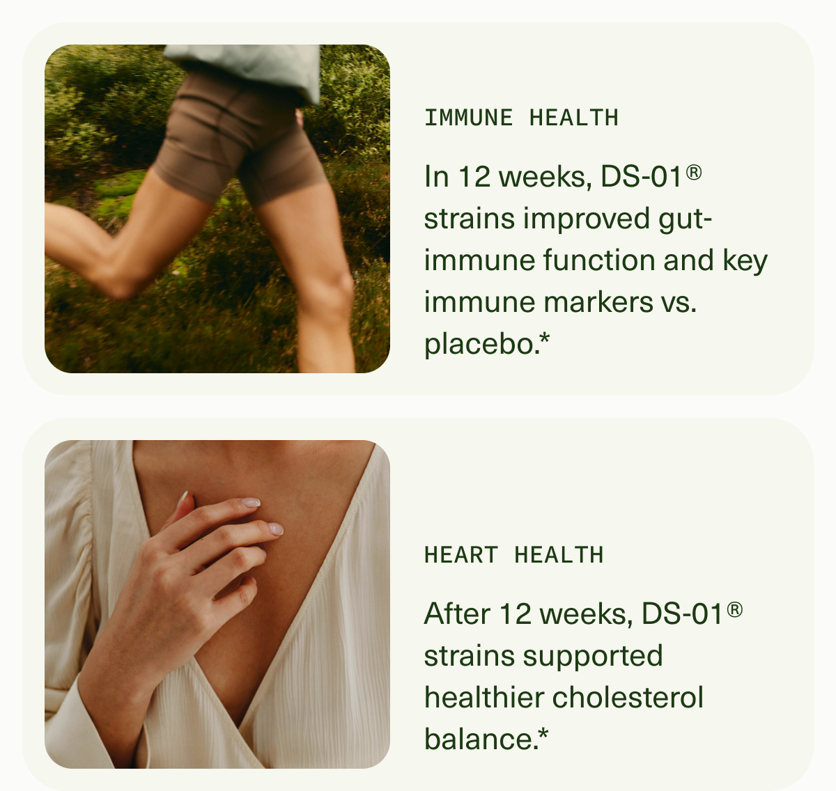IMMUNE HEALTH | In 12 weeks, DS-01® strains improved gut-immune function and key immune markers vs. placebo.* | HEART HEALTH | After 12 weeks, DS-01® strains supported healthier cholesterol balance.*