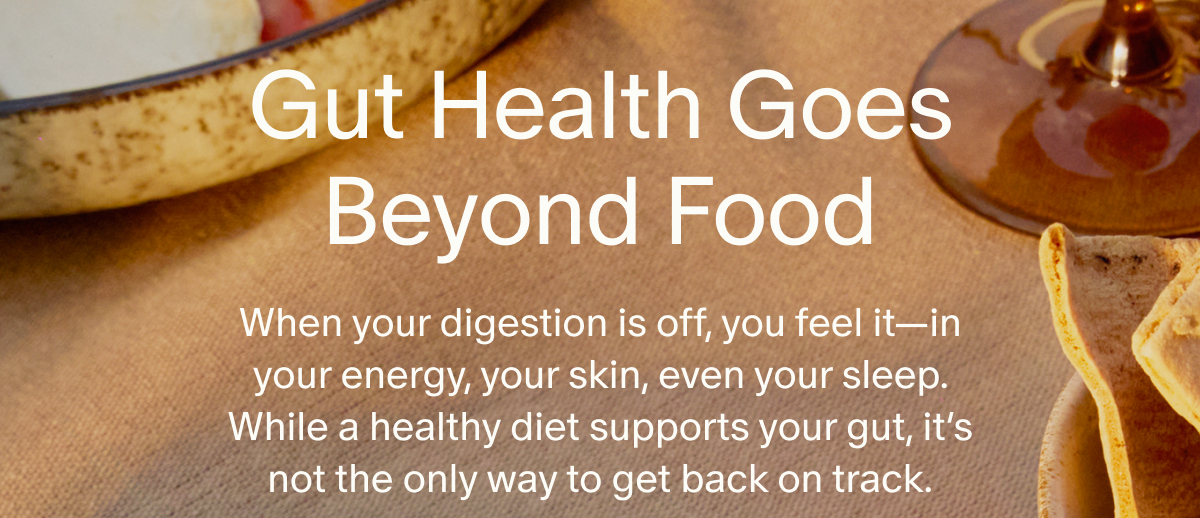 Gut Health Goes Beyond Food | When your digestion is off, you feel it—in your energy, your skin, even your sleep. While a healthy diet supports your gut, it’s not the only way to get back on track.