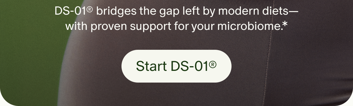 DS-01® bridges the gap left by modern diets—with proven support for your microbiome.* | Start DS-01®