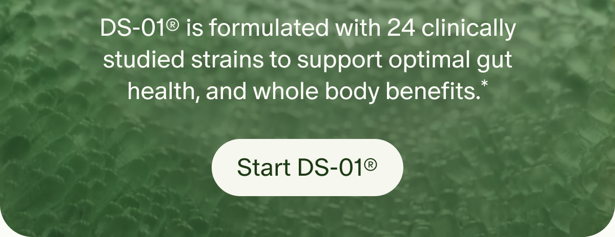 DS-01® is formulated with 24 clinically studied strains to support optimal gut health, and whole body benefits.* | Start DS-01®
