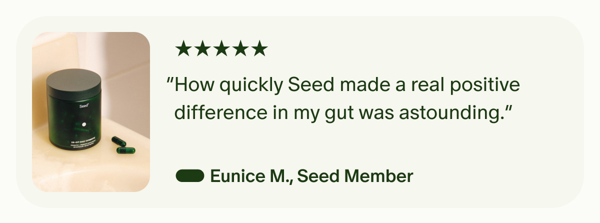 5 Star | “How quickly Seed made a real positive difference in my gut was astounding.” — Eunice M., Seed Member