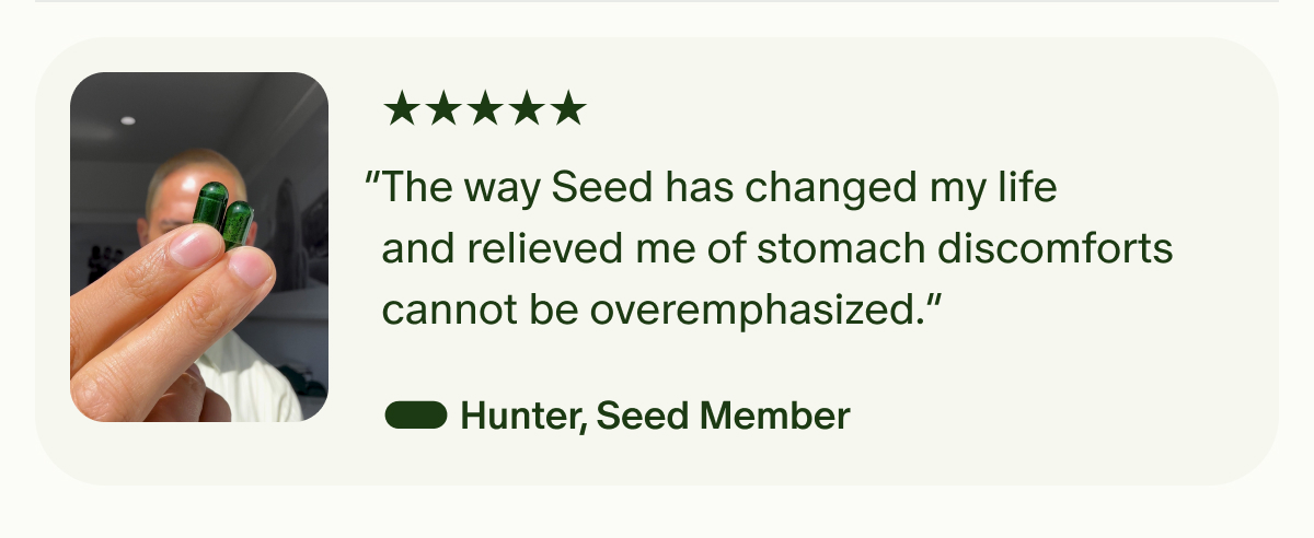 5 Star | “The way Seed has changed my life and relieved me of stomach discomforts cannot be overemphasized.” — Hunter, Seed Member