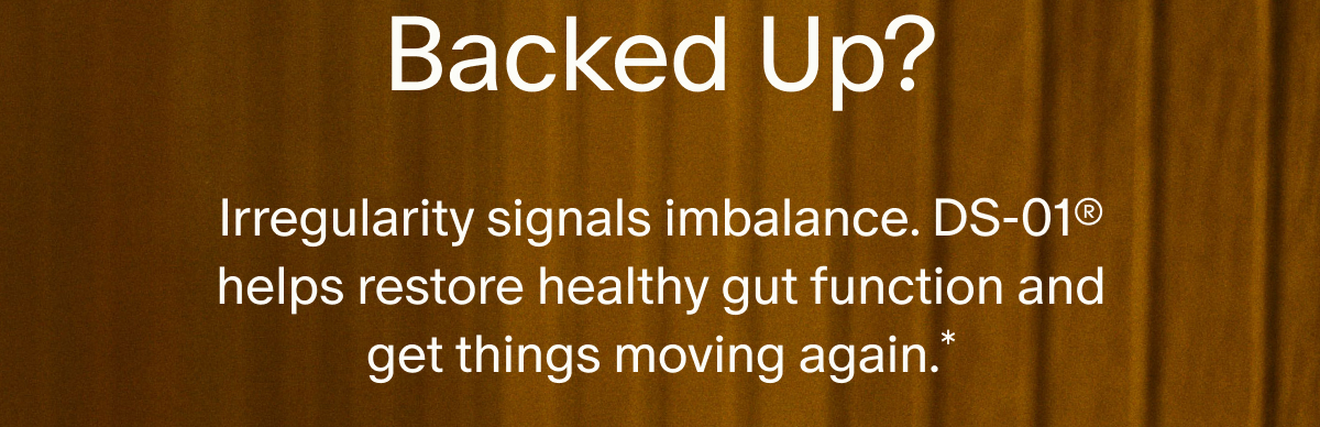 Backed Up? | Irregularity signals imbalance. DS-01® helps restore healthy gut function and get things moving again.*