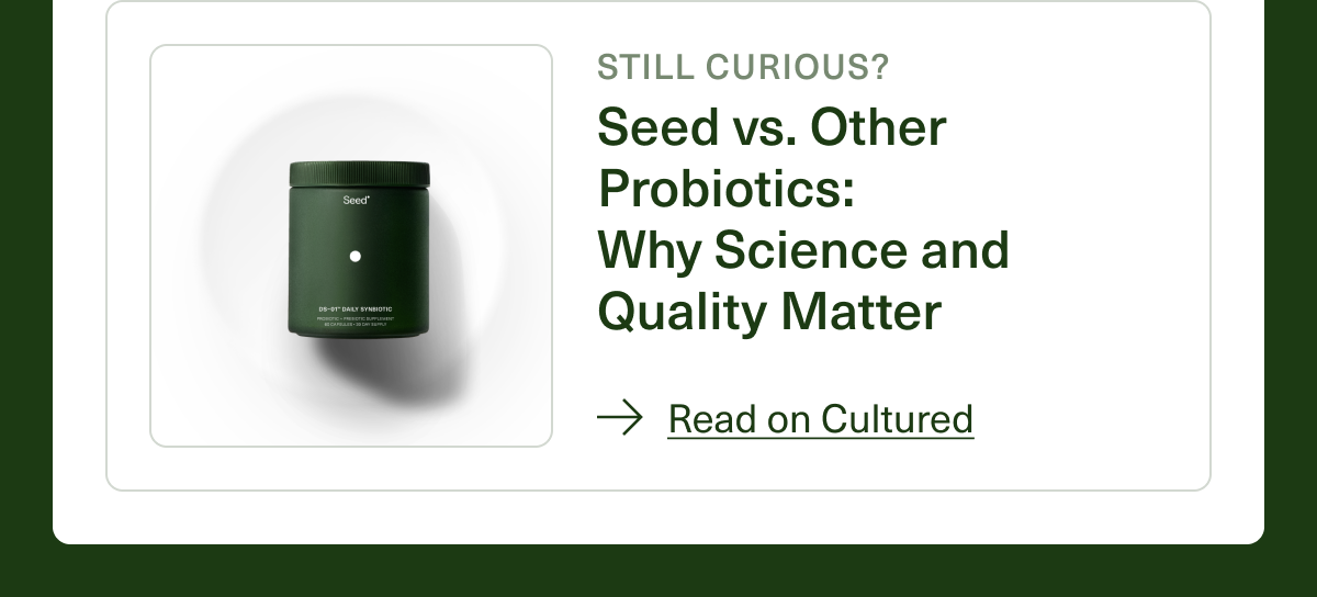 STILL CURIOUS? Seed vs. Other Probiotics:  Why Science and Quality Matter Read on Cultured