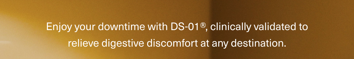 Enjoy your downtime with DS-01®, clinically validated to relieve digestive discomfort at any destination.