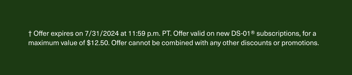 † Offer expires on 7/31/2024 at 11:59 p.m. PT. Offer valid on new DS-01® subscriptions, for a maximum value of $12.50. Offer cannot be combined with any other discounts or promotions.