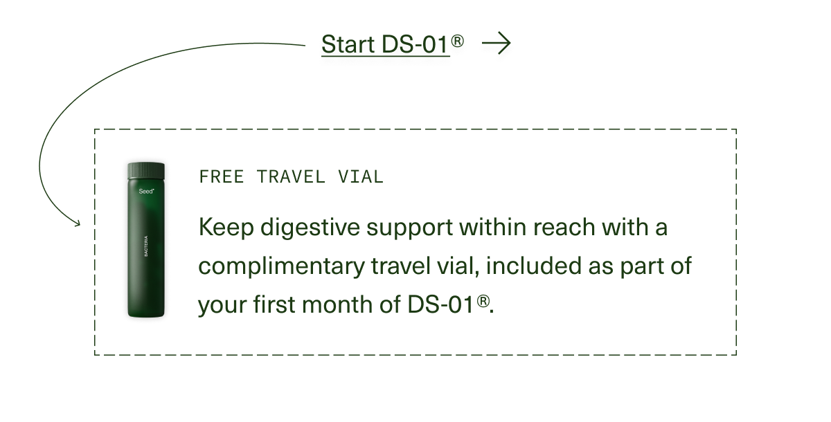 Start DS-01® | Free Travel Vial | Keep digestive support within reach with a complimentary travel vial, included as part of your first month of DS-01®.