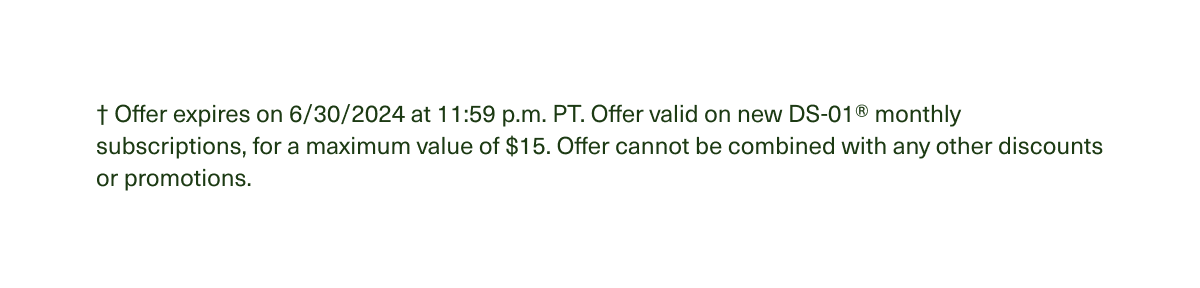 † Offer expires on 6/30/2024 at 11:59 p.m. PT. Offer valid on new DS-01® monthly subscriptions, for a maximum value of $15. Offer cannot be combined with any other discounts or promotions.