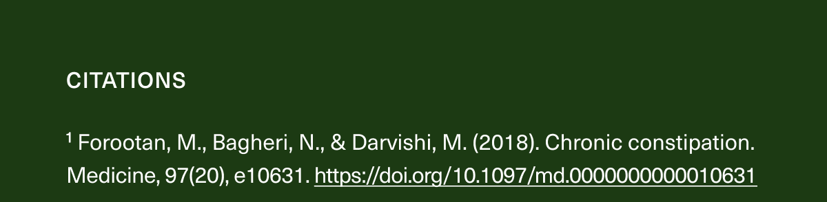 1 Forootan, M., Bagheri, N., & Darvishi, M. (2018). Chronic constipation. Medicine, 97(20), e10631. https://doi.org/10.1097/md.0000000000010631