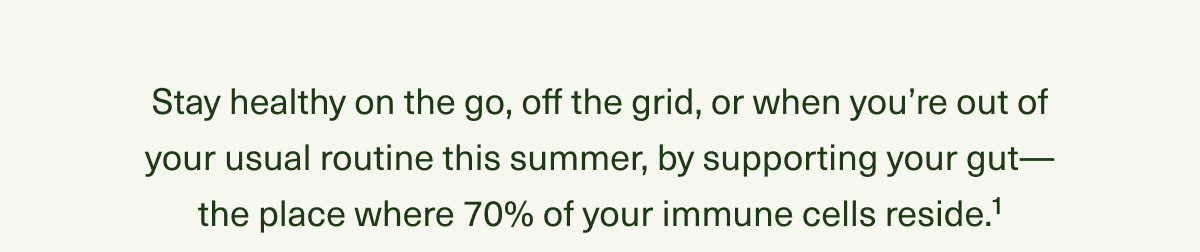 Stay healthy on the go, off the grid, or when you’re out of your usual routine this summer, by supporting your gut—the place where 70% of your immune cells reside.