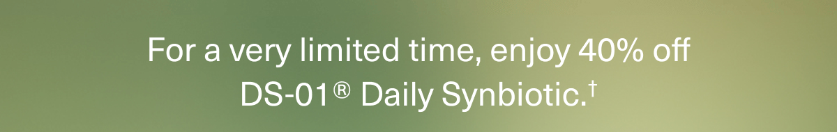 For a very limited time, enjoy 40% off DS-01® Daily Synbiotic.† 