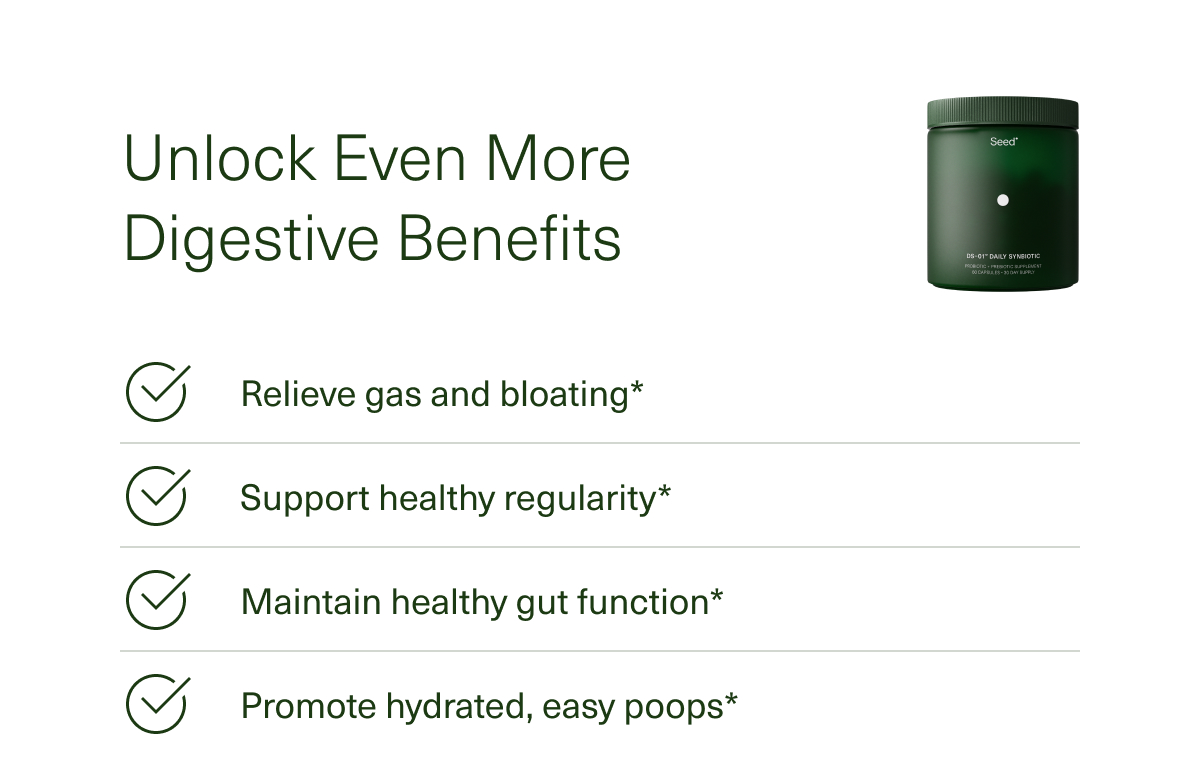 Unlock Even More Digestive Benefits | Relieve gas and bloating* | Support healthy regularity* | Maintain healthy gut function* | Promote hydrated, easy poops*