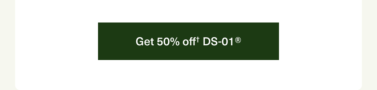 Get 50% off† DS-01®