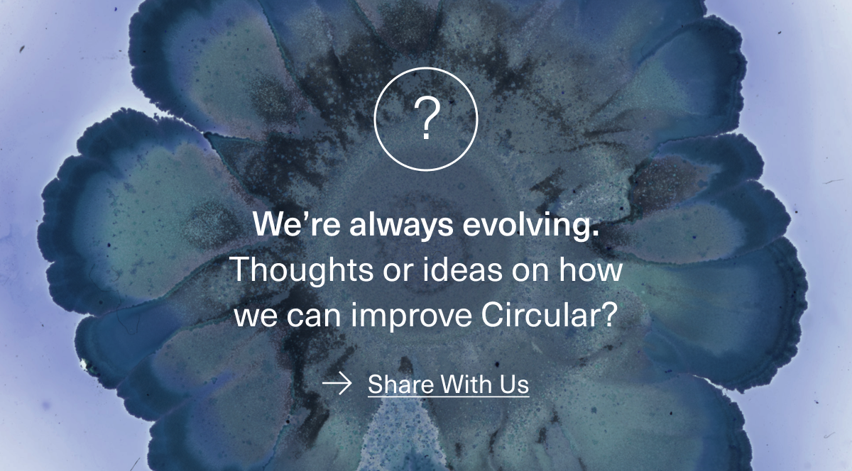 We’re always evolving. Thoughts or ideas on how we can improve Circular? Share With Us