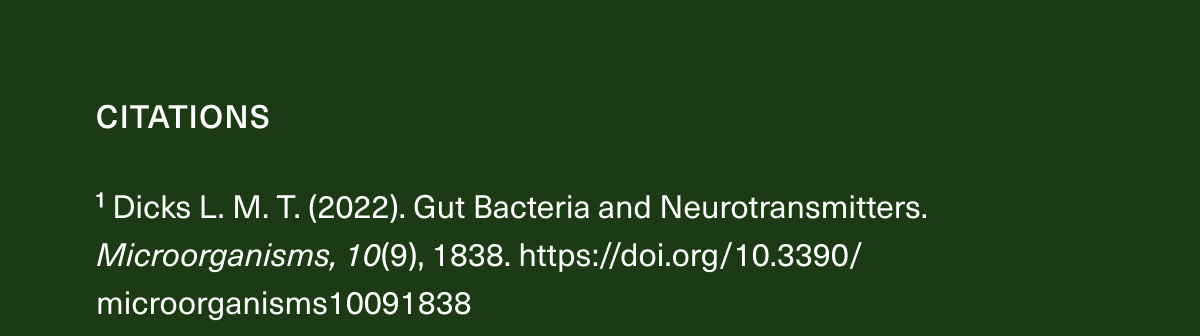 Citations ¹ Dicks L. M. T. (2022). Gut Bacteria and Neurotransmitters. Microorganisms, 10(9), 1838. https://doi.org/10.3390/microorganisms10091838