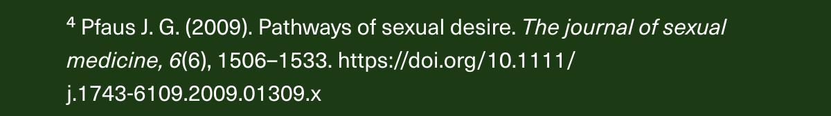 ⁴ Pfaus J. G. (2009). Pathways of sexual desire. The journal of sexual medicine, 6(6), 1506–1533. https://doi.org/10.1111/j.1743-6109.2009.01309.x