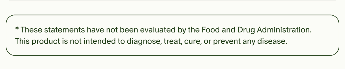 *These statements have not been evaluated by the Food and Drug Administration. This product is not intended to diagnose, treat, cure, or prevent any disease.
