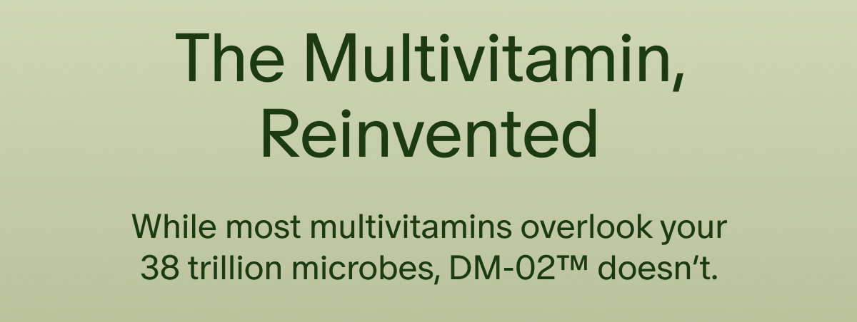 The Multivitamin, Reinvented | While most multivitamins overlook your 38 trillion microbes, DM-02™ doesn’t.