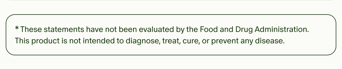 *These statements have not been evaluated by the Food and Drug Administration. This product is not intended to diagnose, treat, cure, or prevent any disease.