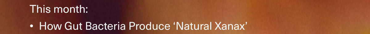 This month: How Gut Bacteria Produce ‘Natural Xanax’